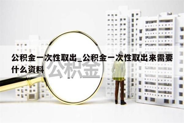 公积金一次性取出_公积金一次性取出来需要什么资料