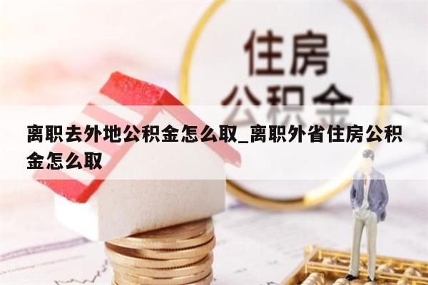 离职去外地公积金怎么取_离职外省住房公积金怎么取